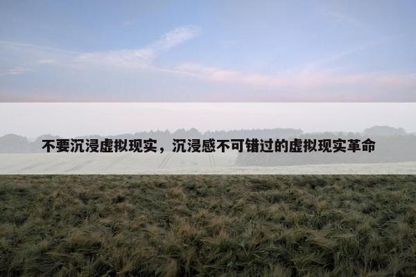 不要沉浸虚拟现实，沉浸感不可错过的虚拟现实革命