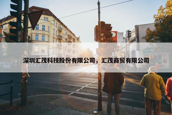 深圳汇茂科技股份有限公司，汇茂商贸有限公司