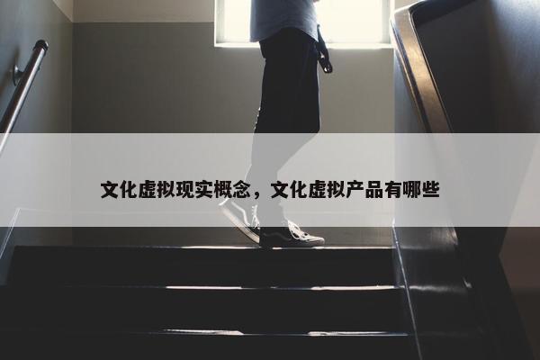 文化虚拟现实概念，文化虚拟产品有哪些