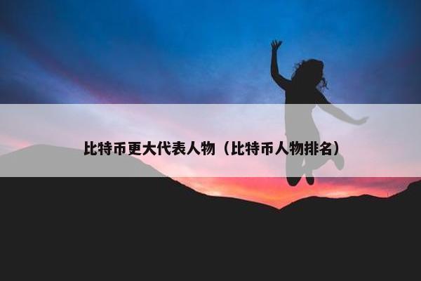 比特币更大代表人物（比特币人物排名）