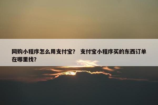 网购小程序怎么用支付宝？ 支付宝小程序买的东西订单在哪里找？