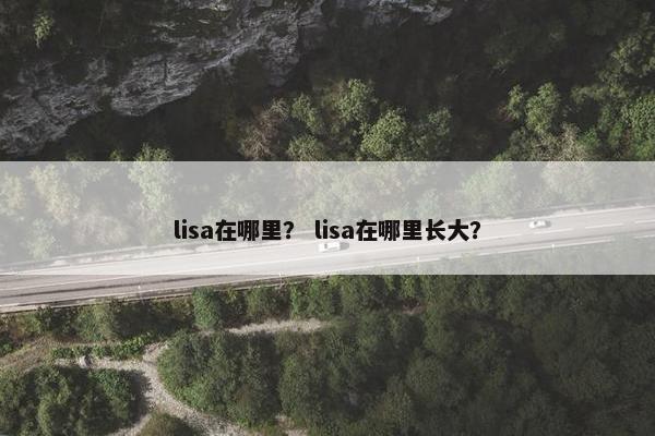 lisa在哪里？ lisa在哪里长大？
