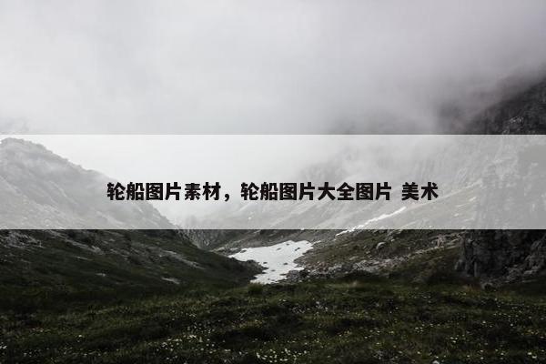 轮船图片素材，轮船图片大全图片 美术