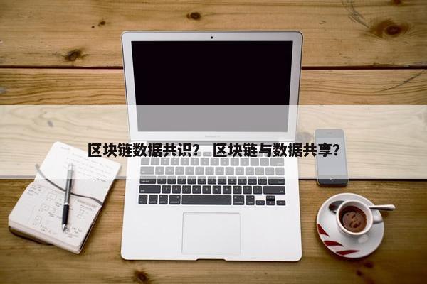 区块链数据共识？ 区块链与数据共享？