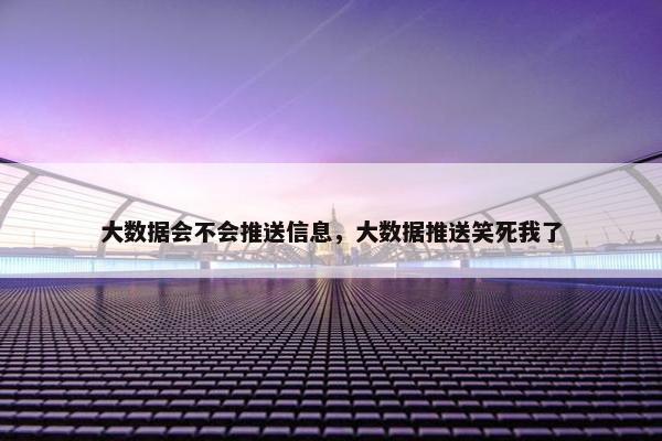 大数据会不会推送信息，大数据推送笑死我了