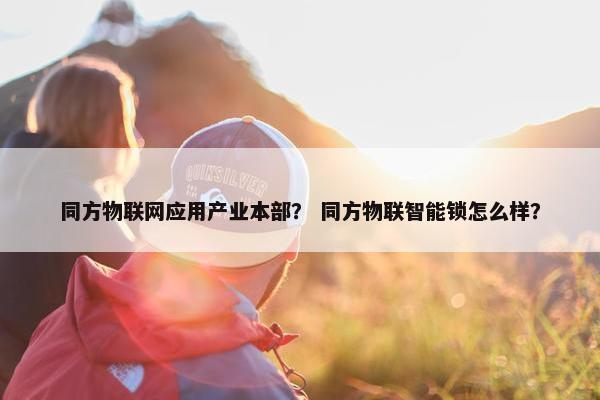 同方物联网应用产业本部？ 同方物联智能锁怎么样？