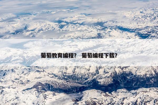 葡萄教育编程？ 葡萄编程下载？