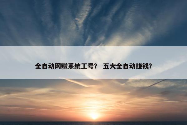 全自动网赚系统工号？ 五大全自动赚钱？