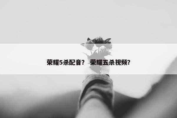 荣耀5杀配音？ 荣耀五杀视频？