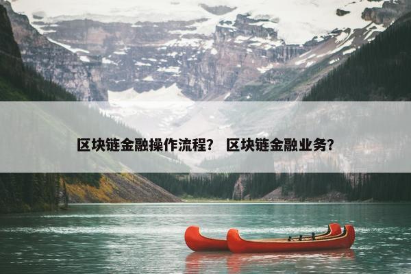 区块链金融操作流程？ 区块链金融业务？