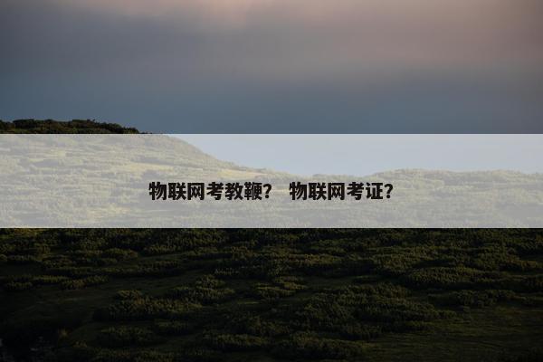 物联网考教鞭？ 物联网考证？