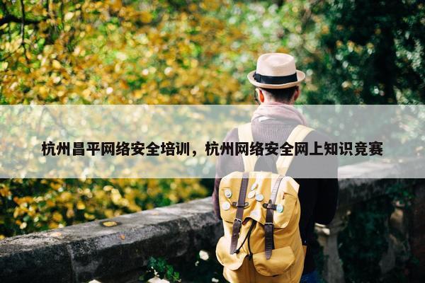 杭州昌平网络安全培训，杭州网络安全网上知识竞赛