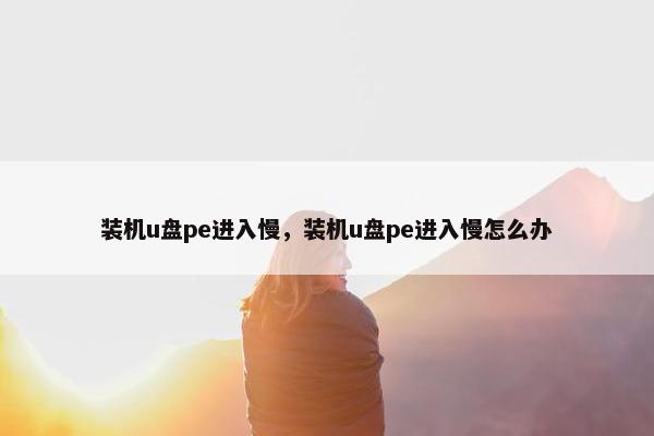 装机u盘pe进入慢，装机u盘pe进入慢怎么办