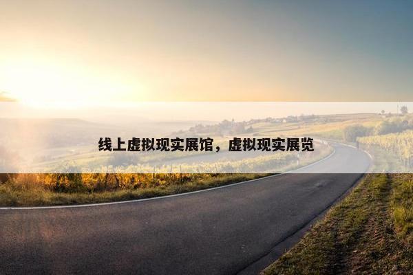 线上虚拟现实展馆，虚拟现实展览