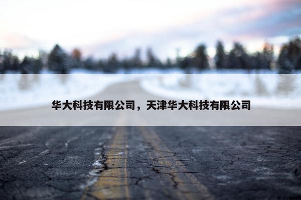 华大科技有限公司，天津华大科技有限公司