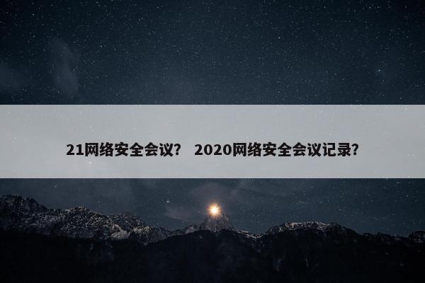 21网络安全会议？ 2020网络安全会议记录？