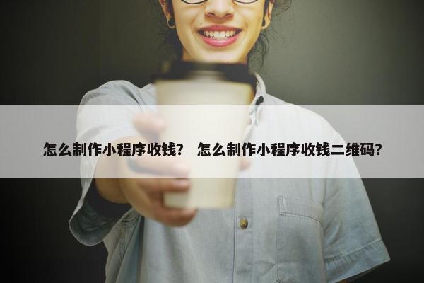 怎么制作小程序收钱？ 怎么制作小程序收钱二维码？