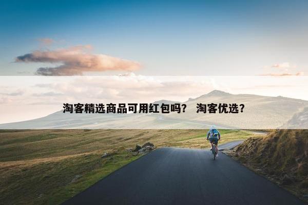 淘客精选商品可用红包吗？ 淘客优选？