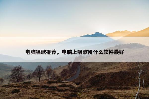 电脑唱歌推荐，电脑上唱歌用什么软件最好