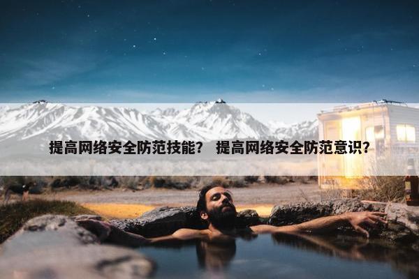 提高网络安全防范技能？ 提高网络安全防范意识？