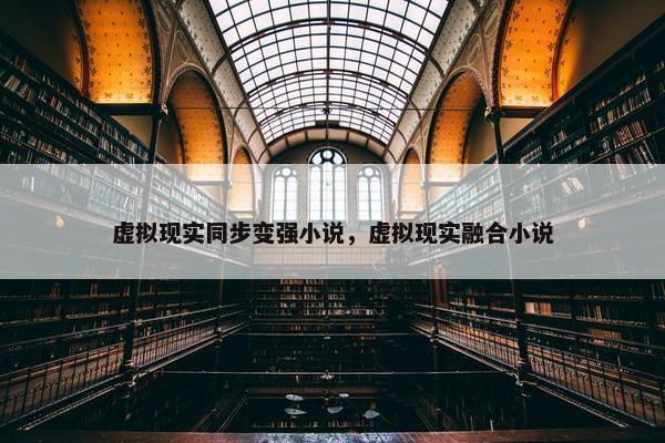 虚拟现实同步变强小说，虚拟现实融合小说