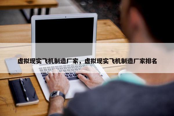 虚拟现实飞机制造厂家，虚拟现实飞机制造厂家排名