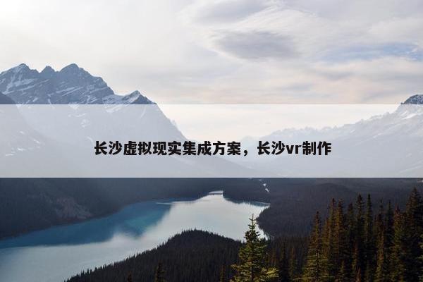 长沙虚拟现实集成方案，长沙vr制作