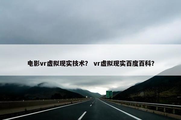 电影vr虚拟现实技术？ vr虚拟现实百度百科？