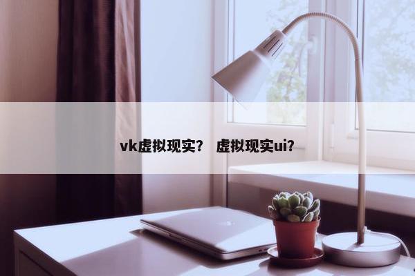 vk虚拟现实？ 虚拟现实ui？
