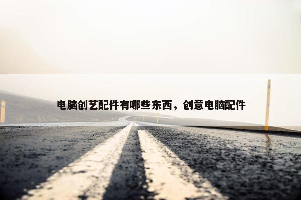 电脑创艺配件有哪些东西，创意电脑配件