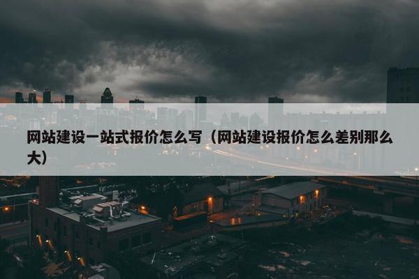 网站建设一站式报价怎么写（网站建设报价怎么差别那么大）