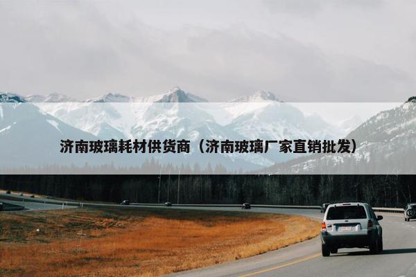 济南玻璃耗材供货商（济南玻璃厂家直销批发）
