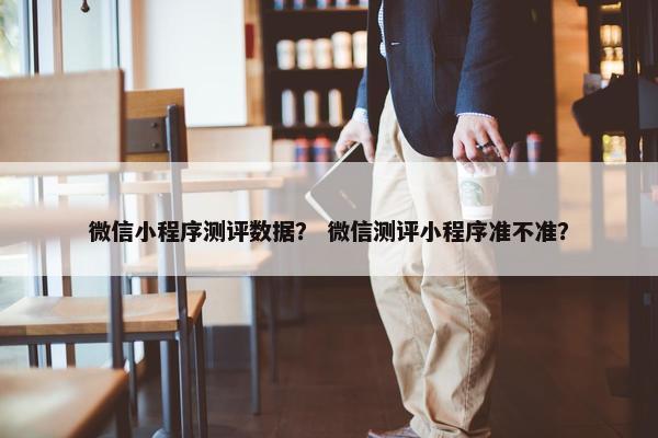 微信小程序测评数据？ 微信测评小程序准不准？