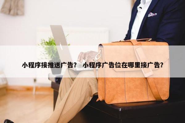 小程序接推送广告？ 小程序广告位在哪里接广告？