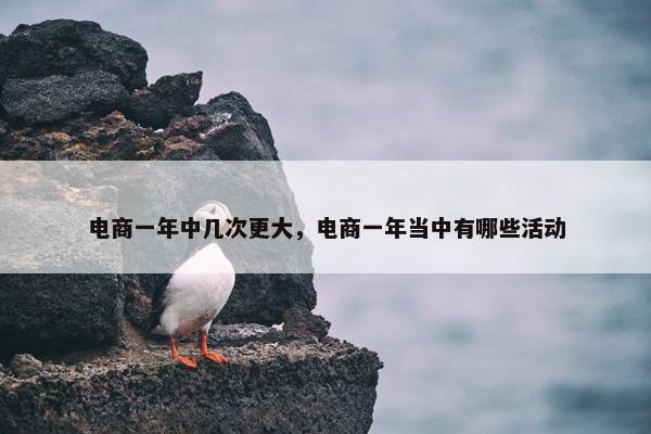 电商一年中几次更大，电商一年当中有哪些活动