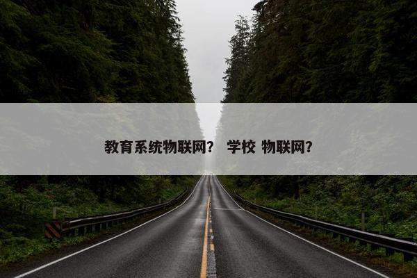 教育系统物联网？ 学校 物联网？