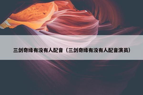 三剑奇缘有没有人配音（三剑奇缘有没有人配音演员）