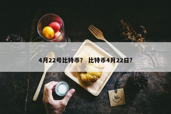 4月22号比特币？ 比特币4月22日？