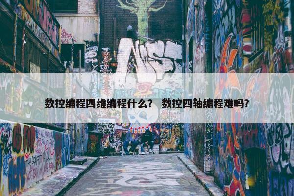 数控编程四维编程什么？ 数控四轴编程难吗？