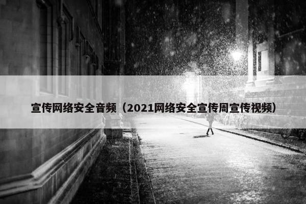 宣传网络安全音频（2021网络安全宣传周宣传视频）