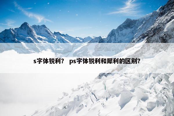 s字体锐利？ ps字体锐利和犀利的区别？