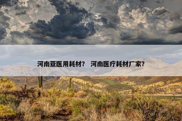 河南亚医用耗材？ 河南医疗耗材厂家？