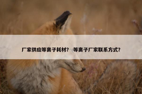 厂家供应等离子耗材？ 等离子厂家联系方式？