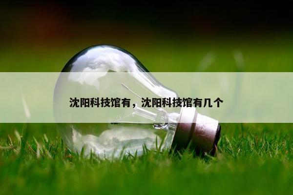 沈阳科技馆有，沈阳科技馆有几个