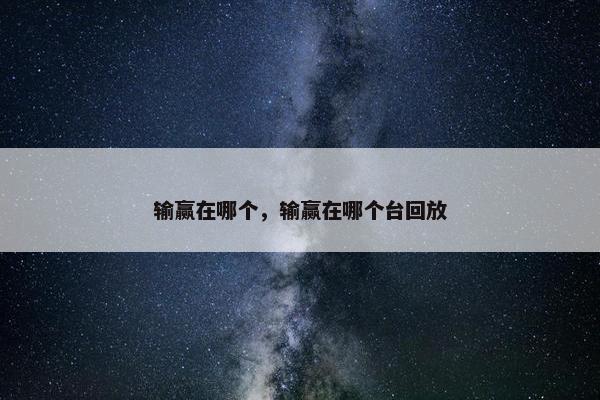 输赢在哪个，输赢在哪个台回放