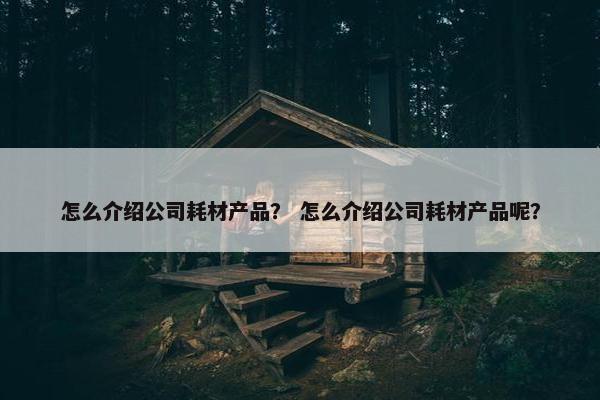 怎么介绍公司耗材产品？ 怎么介绍公司耗材产品呢？