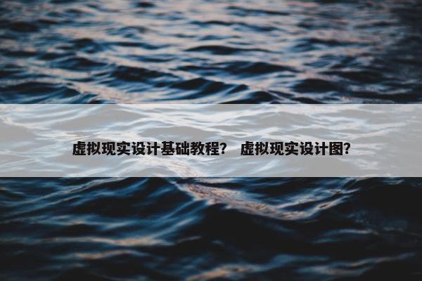 虚拟现实设计基础教程？ 虚拟现实设计图？