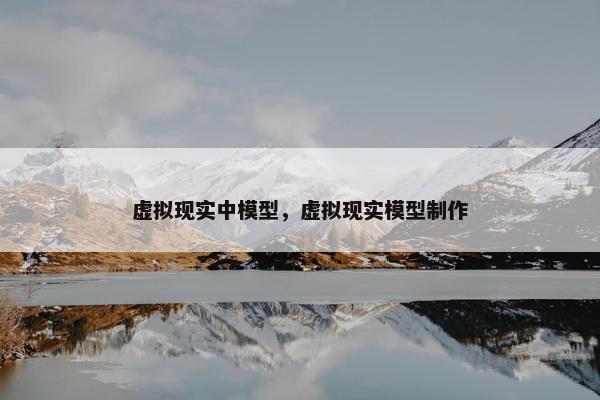 虚拟现实中模型，虚拟现实模型制作