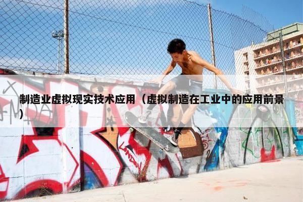 制造业虚拟现实技术应用（虚拟制造在工业中的应用前景）