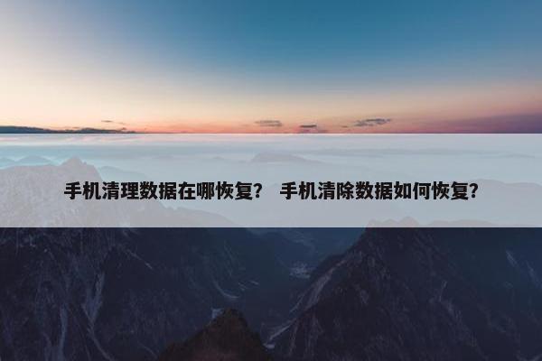 手机清理数据在哪恢复？ 手机清除数据如何恢复？